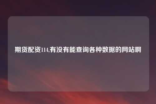 期货配资114,有没有能查询各种数据的网站啊