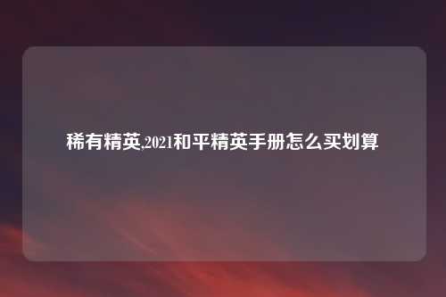 稀有精英,2021和平精英手册怎么买划算