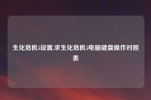 生化危机5设置,求生化危机5电脑键盘操作对照表