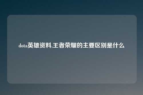 dota英雄资料,王者荣耀的主要区别是什么