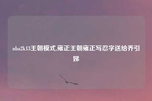 nba2k13王朝模式,雍正王朝雍正写忍字送给乔引娣