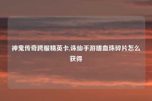 神鬼传奇跨服精英卡,诛仙手游嗜血珠碎片怎么获得