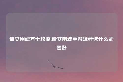 倩女幽魂方士攻略,倩女幽魂手游魅者选什么武器好