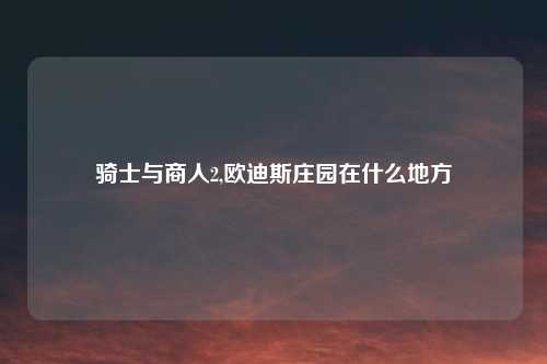 骑士与商人2,欧迪斯庄园在什么地方