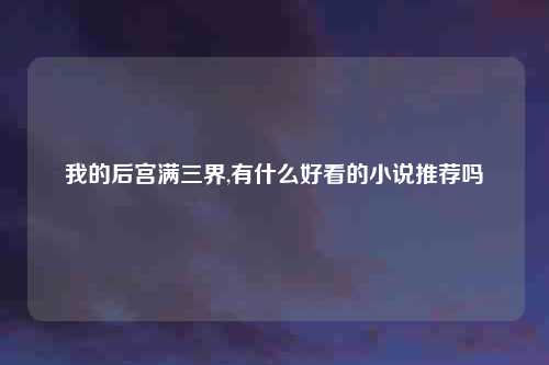 我的后宫满三界,有什么好看的小说推荐吗