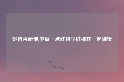 楚留香新传,中原一点红和李红袖在一起哪集