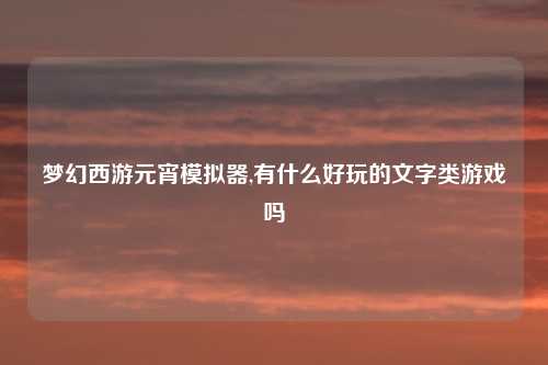梦幻西游元宵模拟器,有什么好玩的文字类游戏吗