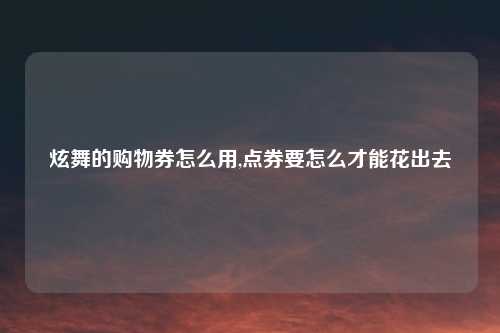 炫舞的购物券怎么用,点券要怎么才能花出去