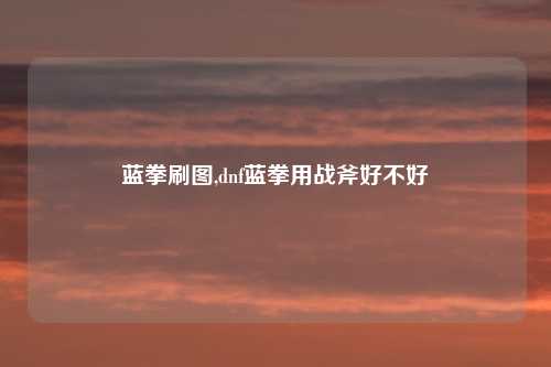 蓝拳刷图,dnf蓝拳用战斧好不好