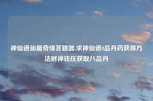 神仙道仙履奇缘答题器,求神仙道8品丹药获得方法财神钱庄获取八品丹
