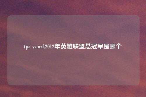 tpa vs azf,2012年英雄联盟总冠军是哪个