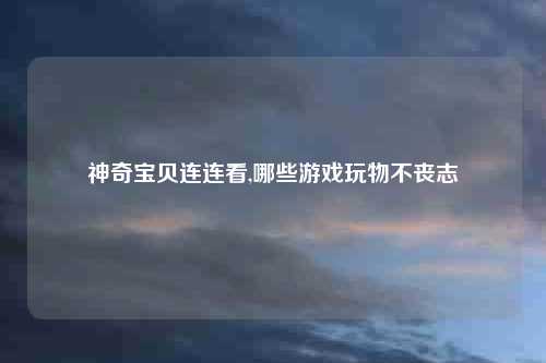 神奇宝贝连连看,哪些游戏玩物不丧志