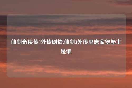 仙剑奇侠传3外传剧情,仙剑3外传里唐家堡堡主是谁