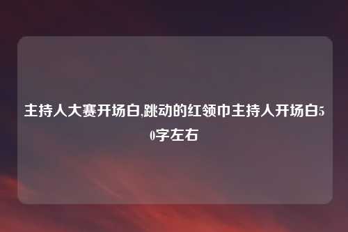 主持人大赛开场白,跳动的红领巾主持人开场白50字左右