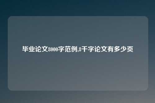 毕业论文8000字范例,8千字论文有多少页