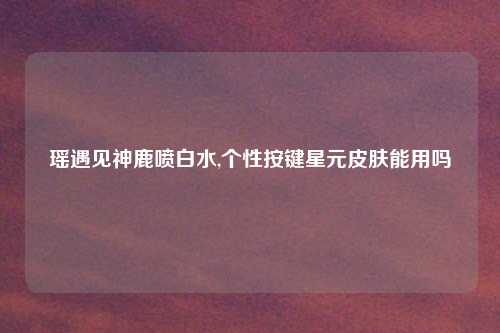 瑶遇见神鹿喷白水,个性按键星元皮肤能用吗
