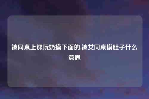 被同桌上课玩奶摸下面的,被女同桌摸肚子什么意思