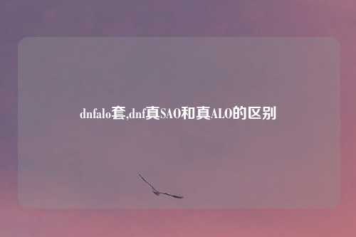 dnfalo套,dnf真SAO和真ALO的区别