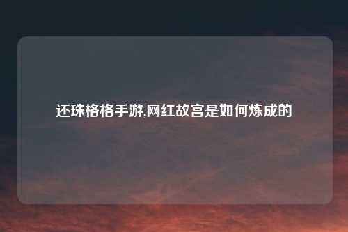 还珠格格手游,网红故宫是如何炼成的
