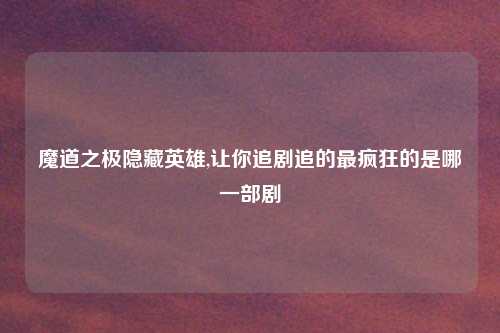 魔道之极隐藏英雄,让你追剧追的最疯狂的是哪一部剧