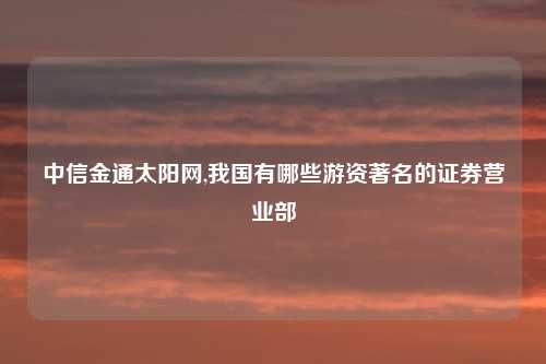中信金通太阳网,我国有哪些游资著名的证券营业部