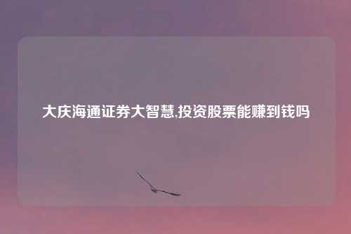 大庆海通证券大智慧,投资股票能赚到钱吗