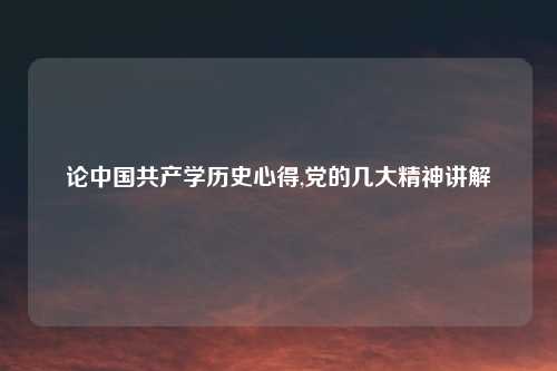 论中国共产学历史心得,党的几大精神讲解