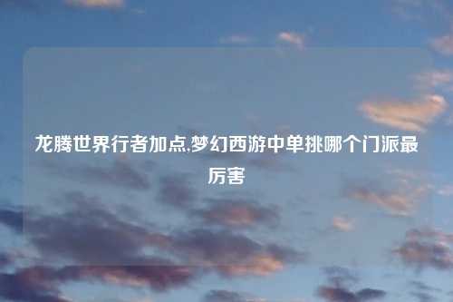 龙腾世界行者加点,梦幻西游中单挑哪个门派最厉害