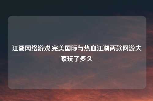 江湖网络游戏,完美国际与热血江湖两款网游大家玩了多久