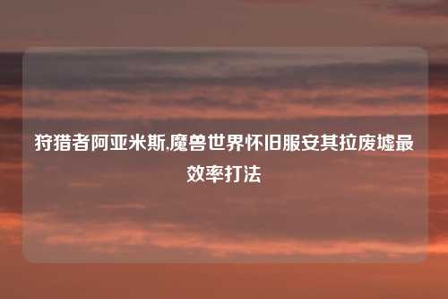 狩猎者阿亚米斯,魔兽世界怀旧服安其拉废墟最效率打法