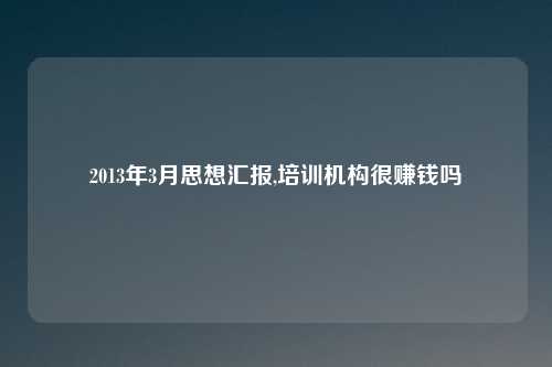 2013年3月思想汇报,培训机构很赚钱吗