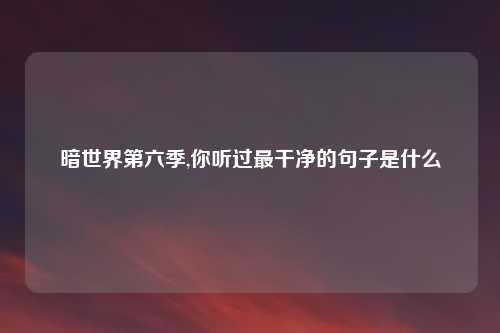 暗世界第六季,你听过最干净的句子是什么