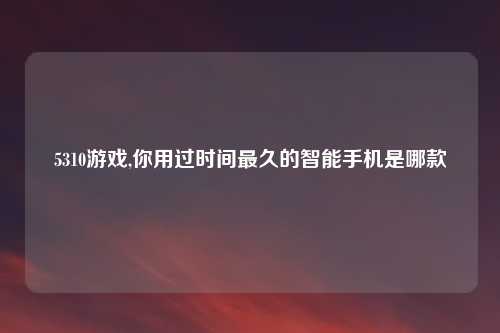5310游戏,你用过时间最久的智能手机是哪款