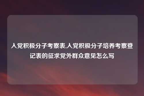 入党积极分子考察表,入党积极分子培养考察登记表的征求党外群众意见怎么写