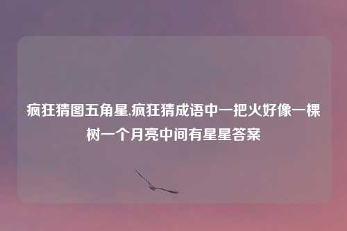 疯狂猜图五角星,疯狂猜成语中一把火好像一棵树一个月亮中间有星星答案