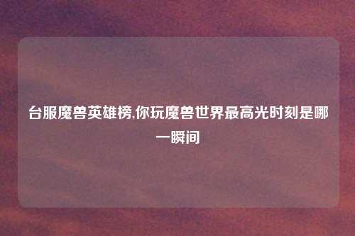 台服魔兽英雄榜,你玩魔兽世界最高光时刻是哪一瞬间