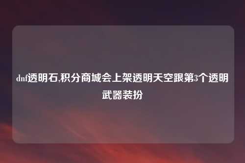 dnf透明石,积分商城会上架透明天空跟第3个透明武器装扮