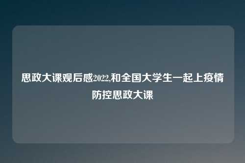 思政大课观后感2022,和全国大学生一起上疫情防控思政大课