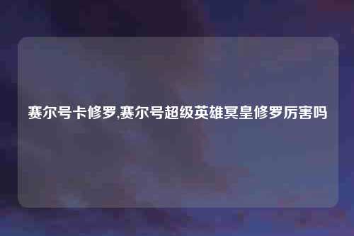 赛尔号卡修罗,赛尔号超级英雄冥皇修罗厉害吗