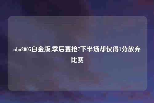 nba2005白金版,季后赛抢7下半场却仅得1分放弃比赛
