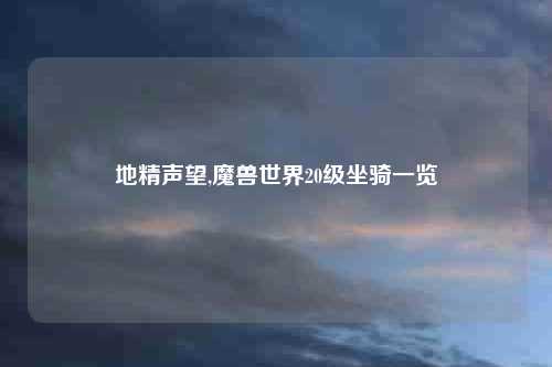 地精声望,魔兽世界20级坐骑一览