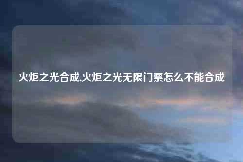 火炬之光合成,火炬之光无限门票怎么不能合成