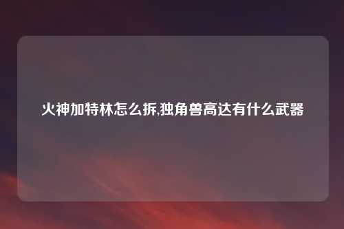 火神加特林怎么拆,独角兽高达有什么武器