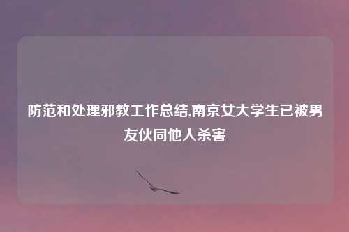 防范和处理邪教工作总结,南京女大学生已被男友伙同他人杀害