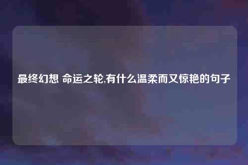 最终幻想 命运之轮,有什么温柔而又惊艳的句子