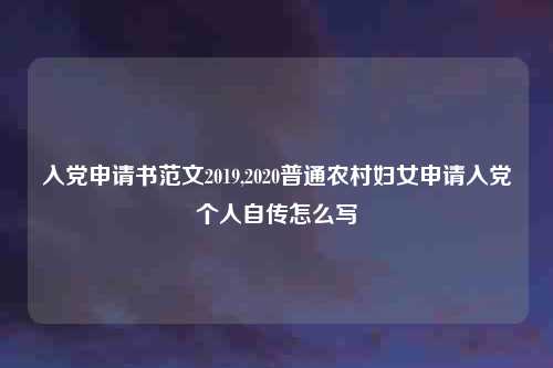 入党申请书范文2019,2020普通农村妇女申请入党个人自传怎么写