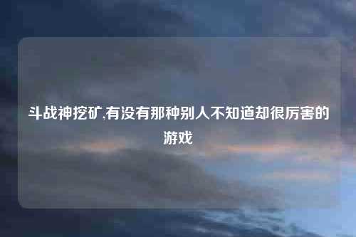 斗战神挖矿,有没有那种别人不知道却很厉害的游戏