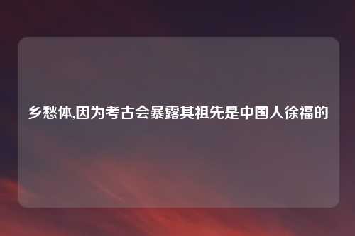 乡愁体,因为考古会暴露其祖先是中国人徐福的