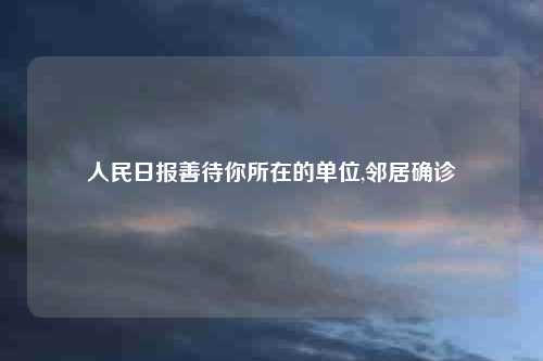 人民日报善待你所在的单位,邻居确诊