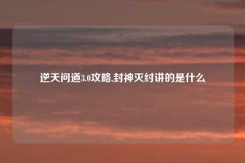 逆天问道3.0攻略,封神灭纣讲的是什么